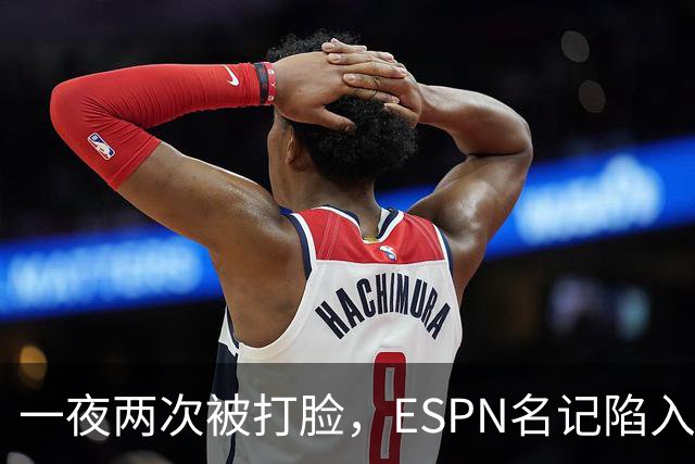 一夜两次被打脸，ESPN名记陷入舆论漩涡