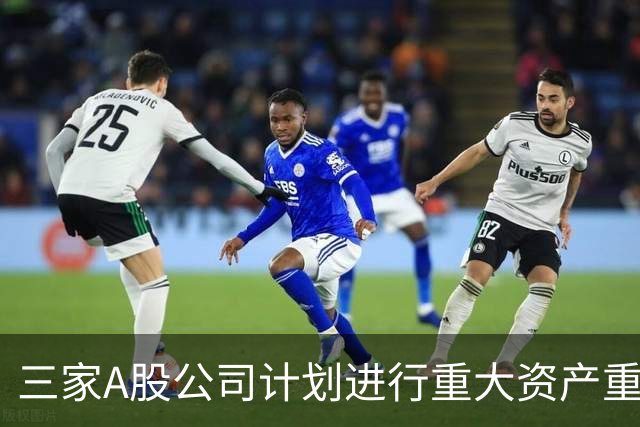 三家A股公司计划进行重大资产重组