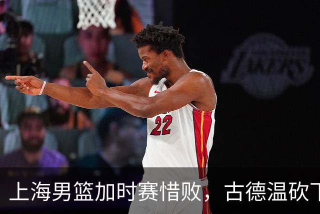 上海男篮加时赛惜败，古德温砍下37分