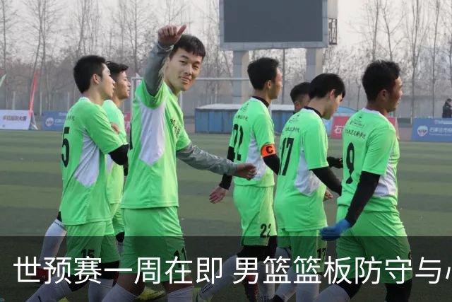 世预赛一周在即 男篮篮板防守与心态堪忧
