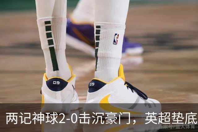 两记神球2-0击沉豪门，英超垫底仍零进球