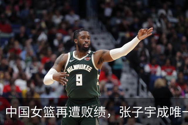 中国女篮再遭败绩，张子宇成唯一亮点