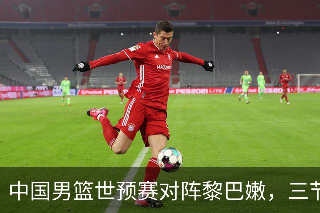 中国男篮世预赛对阵黎巴嫩，三节战罢67-69微弱落后