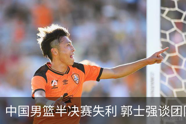 中国男篮半决赛失利 郭士强谈团队表现与接下来的目标