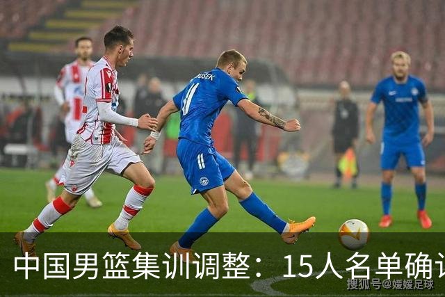 中国男篮集训调整：15人名单确认，崔永熙28日归队