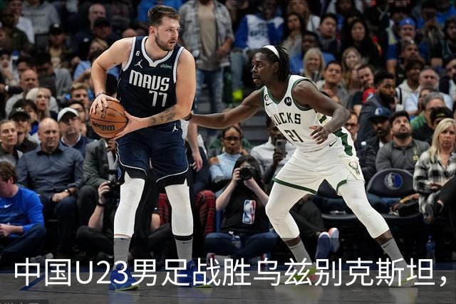 中国U23男足战胜乌兹别克斯坦，展现球队精神和实力
