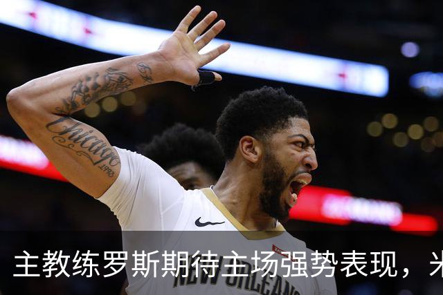 主教练罗斯期待主场强势表现，米特里策状态待定