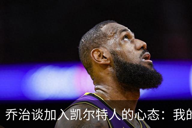 乔治谈加入凯尔特人的心态：我的目标是支持塔图姆