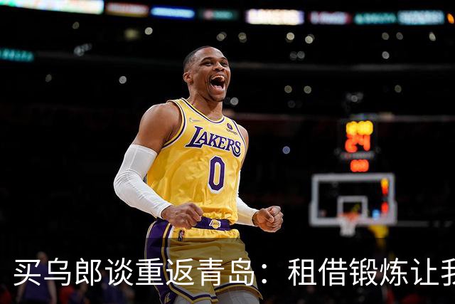 买乌郎谈重返青岛：租借锻炼让我成长，年轻球员机会增多