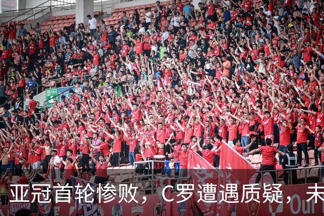 亚冠首轮惨败，C罗遭遇质疑，未来去向成谜
