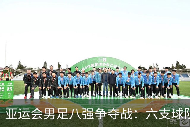 亚运会男足八强争夺战：六支球队已晋级，中国队争取最后名额