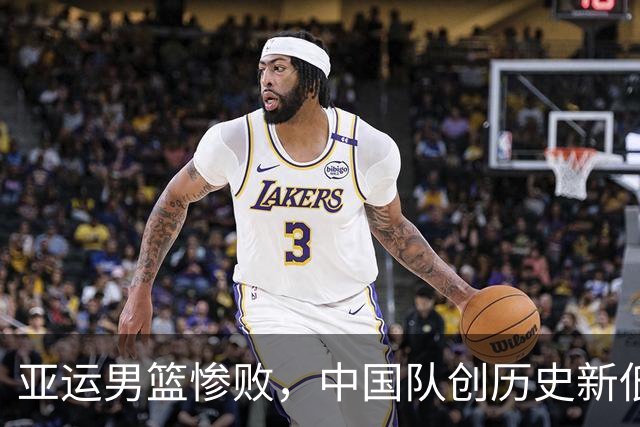 亚运男篮惨败，中国队创历史新低，小将成绩成为亮点