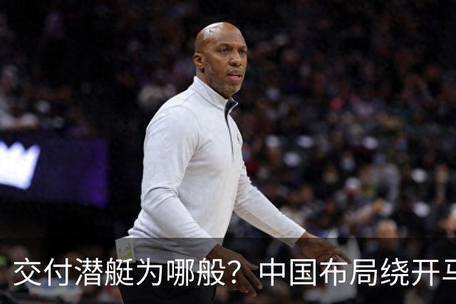 交付潜艇为哪般？中国布局绕开马六甲威胁
