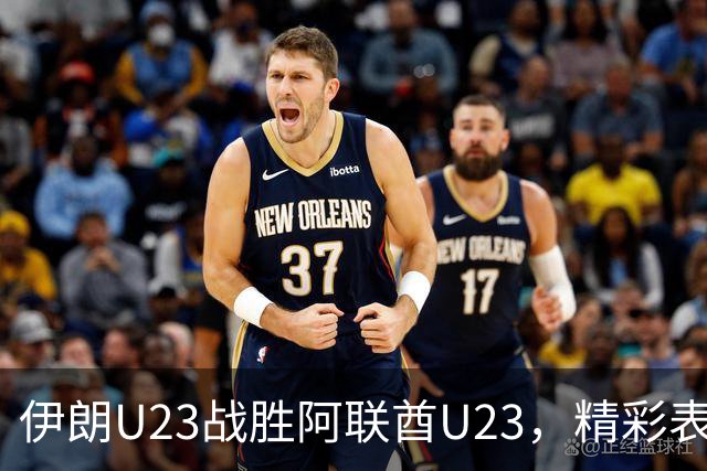 伊朗U23战胜阿联酋U23，精彩表现赢得首场胜利