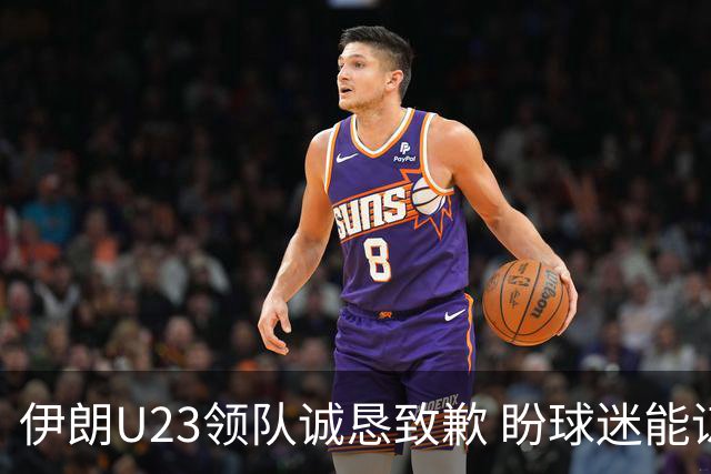 伊朗U23领队诚恳致歉 盼球迷能谅解