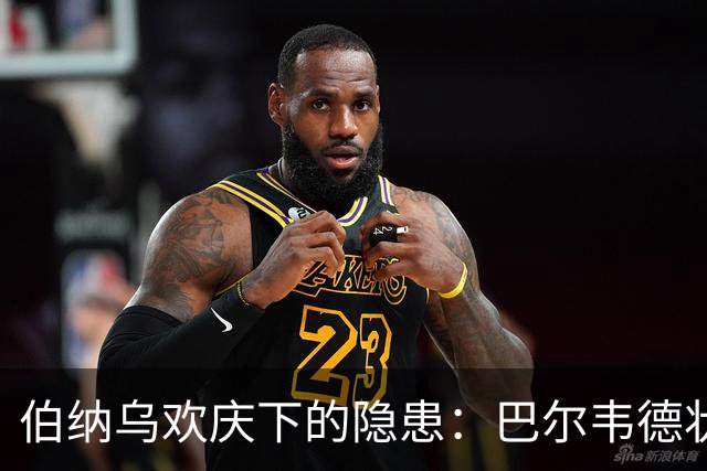 伯纳乌欢庆下的隐患：巴尔韦德状态骤降