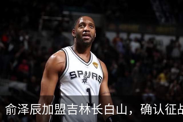 俞泽辰加盟吉林长白山，确认征战新赛季CBA