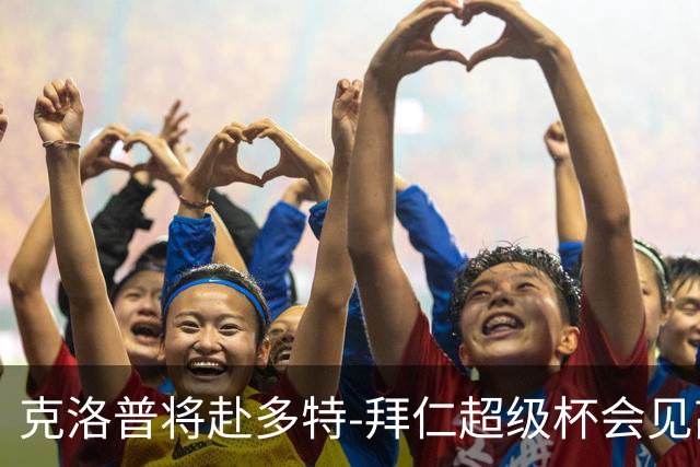 克洛普将赴多特-拜仁超级杯会见高层并考察球员