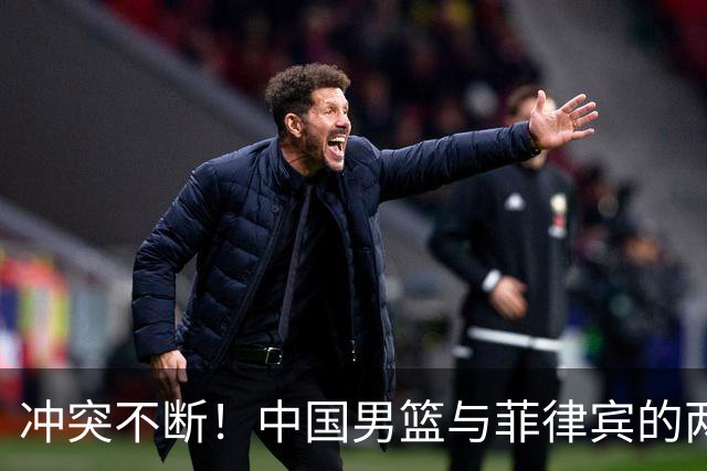 冲突不断！中国男篮与菲律宾的两场争议战