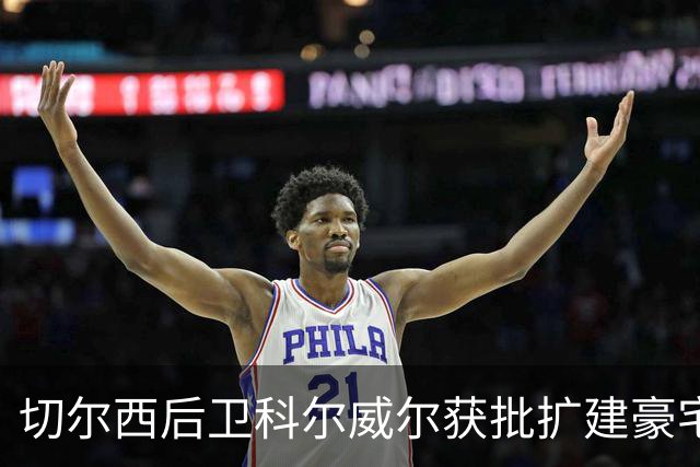 切尔西后卫科尔威尔获批扩建豪宅健身设施
