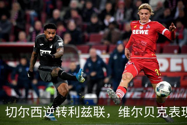 切尔西逆转利兹联，维尔贝克表现出色引发赞誉
