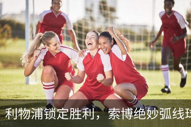 利物浦锁定胜利，索博绝妙弧线球助球队3-1战胜热刺