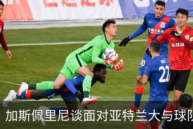 加斯佩里尼谈面对亚特兰大与球队目标