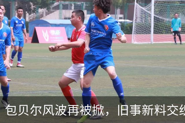 包贝尔风波再被掀，旧事新料交织成局