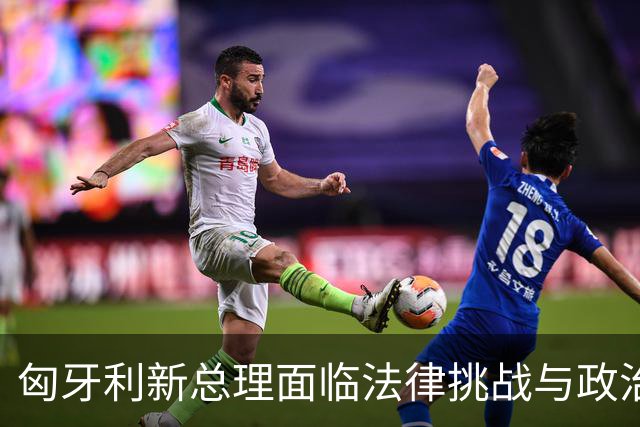 匈牙利新总理面临法律挑战与政治考验