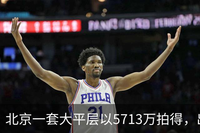 北京一套大平层以5713万拍得，出价回响市场态势