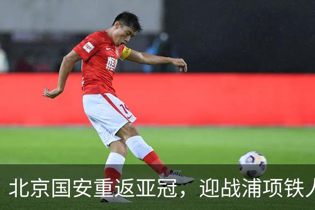 北京国安重返亚冠，迎战浦项铁人赛事即将开幕