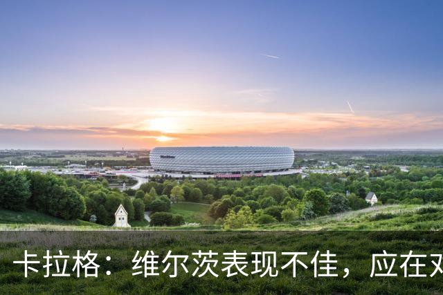 卡拉格：维尔茨表现不佳，应在对曼城时替补