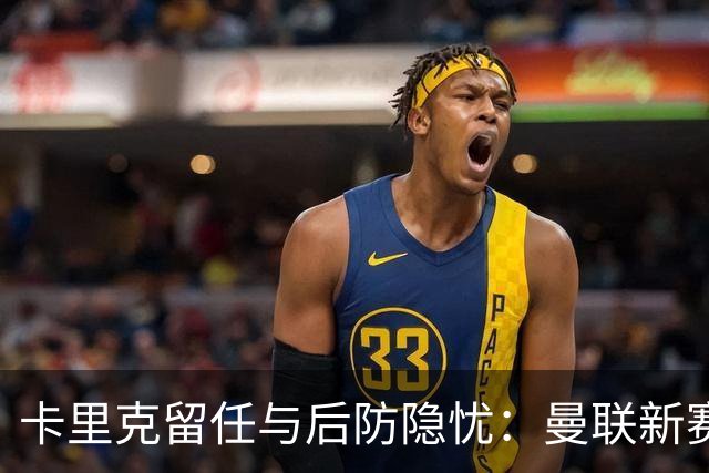 卡里克留任与后防隐忧：曼联新赛季准备好了吗