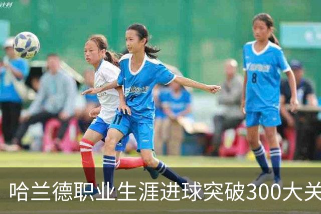 哈兰德职业生涯进球突破300大关