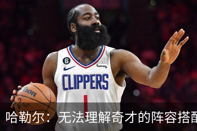 哈勒尔：无法理解奇才的阵容搭配，感觉像灾难