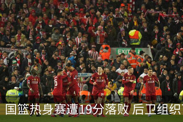 国篮热身赛遭19分落败 后卫组织下半场几近瘫痪