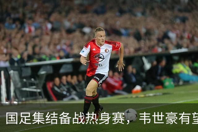 国足集结备战热身赛，韦世豪有望成核心