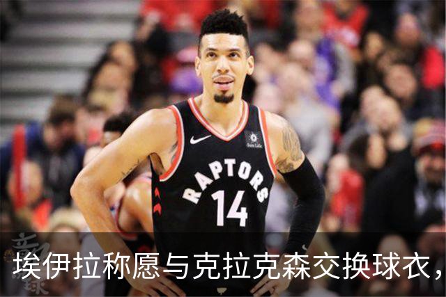 埃伊拉称愿与克拉克森交换球衣，兴奋之情溢于言表