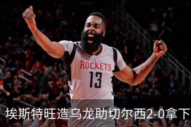 埃斯特旺造乌龙助切尔西2-0拿下卢顿