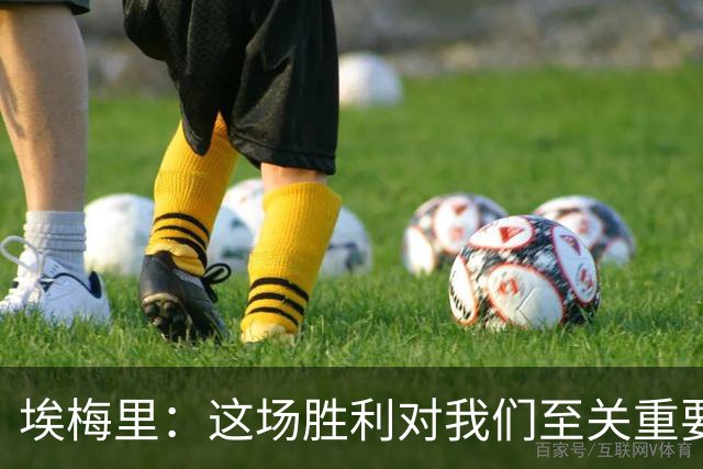 埃梅里：这场胜利对我们至关重要，很高兴最终取得成功