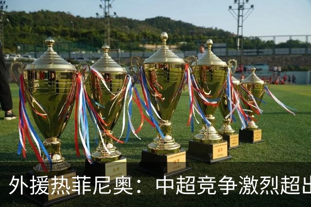 外援热菲尼奥：中超竞争激烈超出预期，速度快于法甲