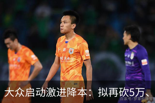 大众启动激进降本：拟再砍5万、总裁员达10万