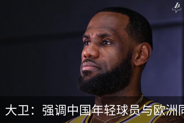 大卫：强调中国年轻球员与欧洲同龄人差距小的青训观点
