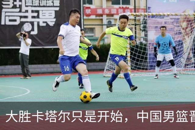大胜卡塔尔只是开始，中国男篮晋级路仍须全力以赴