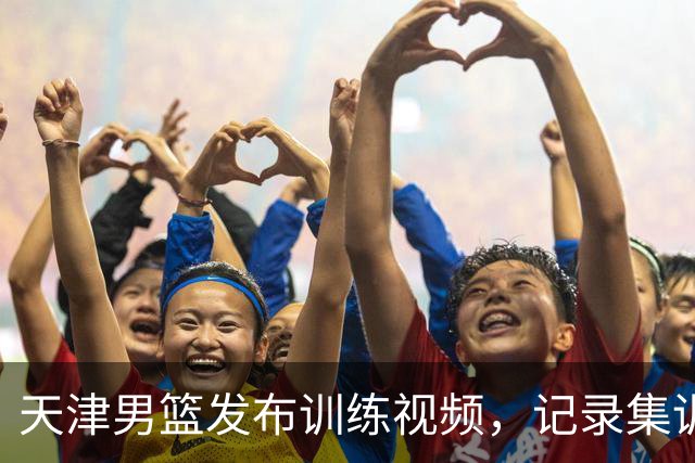 天津男篮发布训练视频，记录集训生活