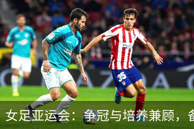 女足亚运会：争冠与培养兼顾，备战世界杯