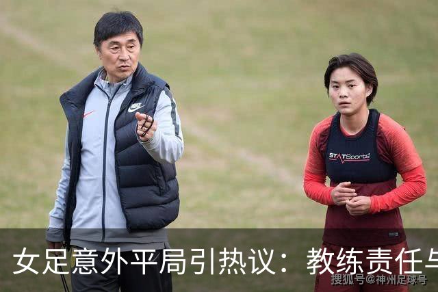 女足意外平局引热议：教练责任与未来挑战