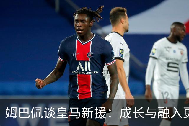 姆巴佩谈皇马新援：成长与融入更重要