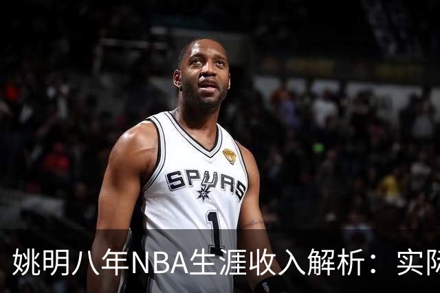 姚明八年NBA生涯收入解析：实际收益远低于预期