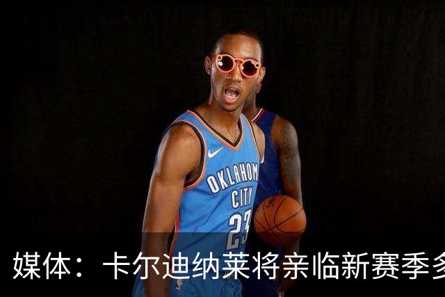 媒体：卡尔迪纳莱将亲临新赛季多数米兰比赛